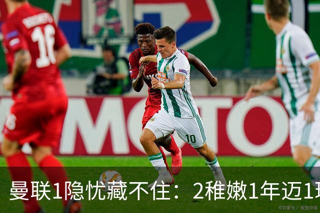 曼联1隐忧藏不住：2稚嫩1年迈1玻璃人 新帅的四线野心要被这配置拖垮？